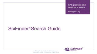 SciFindernSearch Guide
CAS products and
services in Korea
korea@acs-i.org
CAS is a division of the American Chemical Society.
Copyright 2020 American Chemical Society. All rights reserved.
 
