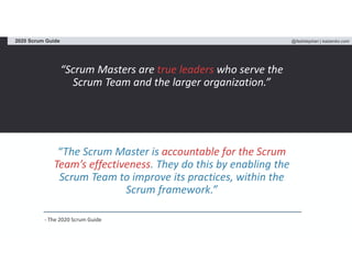 @fadistephan | kaizenko.com2020 Scrum Guide
“Scrum Masters are true leaders who serve the
Scrum Team and the larger organization.”
“The Scrum Master is accountable for the Scrum
Team’s effectiveness. They do this by enabling the
Scrum Team to improve its practices, within the
Scrum framework.”
- The 2020 Scrum Guide
 