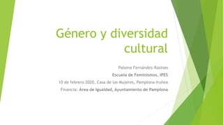 Género y diversidad
cultural
Paloma Fernández-Rasines
Escuela de Feminismos, IPES
10 de febrero 2020, Casa de las Mujeres, Pamplona-Iruñea
Financia: Área de Igualdad, Ayuntamiento de Pamplona
 