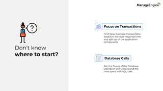 Don't know
where to start?
Focus on Transactions
Database Calls
Find Slow Business Transactions
based on the user response time
and split up of the application
components
Get the Traces of the Database
Operation and understand the
time spent with SQL calls
 