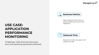 Business Metrics
Reduced Time
Start finding the RCA which is
clearly impacting the end user
happiness
Reduction in the time spent with
support and QA
USE CASE:
APPLICATION
PERFORMANCE
MONITORING
Challenge: Calls drained resources
and core banking operations affected
 