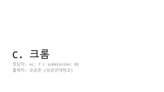 C. 크롬
정답자: ac: 7 / submission: 81
출제자: 오승준 (성균관대학교)
 