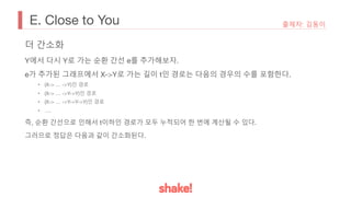 E. Close to You 출제자: 김동이
더 간소화
Y에서 다시 Y로 가는 순환 간선 e를 추가해보자.
e가 추가된 그래프에서 X->Y로 가는 길이 t인 경로는 다음의 경우의 수를 포함한다.
• (X-> … ->Y)인 경로
• (X-> … ->Y->Y)인 경로
• (X-> … ->Y->Y->Y)인 경로
• ….
즉, 순환 간선으로 인해서 t이하인 경로가 모두 누적되어 한 번에 계산될 수 있다.
그러므로 정답은 다음과 같이 간소화된다.
 