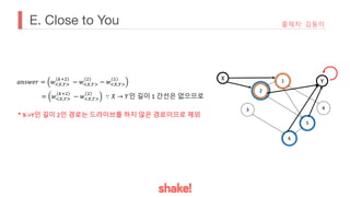 E. Close to You 출제자: 김동이
𝑎𝑛𝑠𝑤𝑒𝑟 = 𝑤'(,*+
!%&
− 𝑤'(,*+
&
− 𝑤'(,*+
, X Y
= 𝑤'(,*+
!%&
− 𝑤'(,*+
&
∵ 𝑋 → 𝑌인 길이 1 간선은 없으므로
* X->Y인 길이 2인 경로는 드라이브를 하지 않은 경로이므로 제외
 