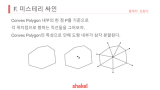 F. 미스테리 싸인 출제자: 김동이
Convex Polygon 내부의 한 점 P를 기준으로
각 꼭지점으로 향하는 직선들을 그어보자.
Convex Polygon의 특성으로 인해 도형 내부가 삼각 분할된다.
P
 