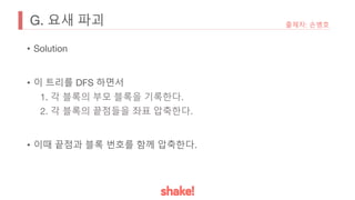 G. 요새 파괴
• Solution
• 이 트리를 DFS 하면서
1. 각 블록의 부모 블록을 기록한다.
2. 각 블록의 끝점들을 좌표 압축한다.
• 이때 끝점과 블록 번호를 함께 압축한다.
출제자: 손병호
 