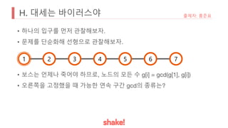 H. 대세는 바이러스야
• 하나의 입구를 먼저 관찰해보자.
• 문제를 단순화해 선형으로 관찰해보자.
• 보스는 언제나 죽어야 하므로, 노드의 모든 수 g[i] = gcd(g[1], g[i])
• 오른쪽을 고정했을 때 가능한 연속 구간 gcd의 종류는?
출제자: 홍준표
1 2 3 4 5 6 7
 