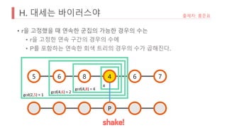 H. 대세는 바이러스야
• r을 고정했을 때 연속한 군집의 가능한 경우의 수는
• r을 고정한 연속 구간의 경우의 수에
• P를 포함하는 연속한 회색 트리의 경우의 수가 곱해진다.
출제자: 홍준표
5 6 8 6 7
4
4
gcd(4,8) = 4
gcd(4,6) = 2
gcd(2,5) = 1
P
 