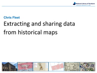 National Library of Scotland
Leabharlann Nàiseanta na h-Alba
Chris Fleet
Extracting and sharing data
from historical maps
 