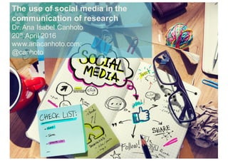 The use of social media in the
communication of research
Dr.Ana Isabel Canhoto
20th April 2016
www.anacanhoto.com;
@canhoto
 
