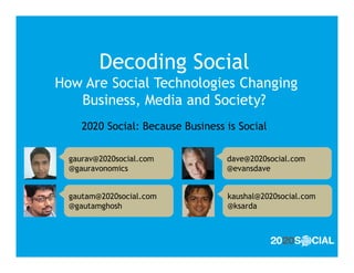 Decoding Social
How Are Social Technologies Changing
   Business, Media and Society?
     2020 Social: Because Business is Social

  gaurav@2020social.com            dave@2020social.com
  @gauravonomics                   @evansdave


  gautam@2020social.com            kaushal@2020social.com
  @gautamghosh                     @ksarda
 