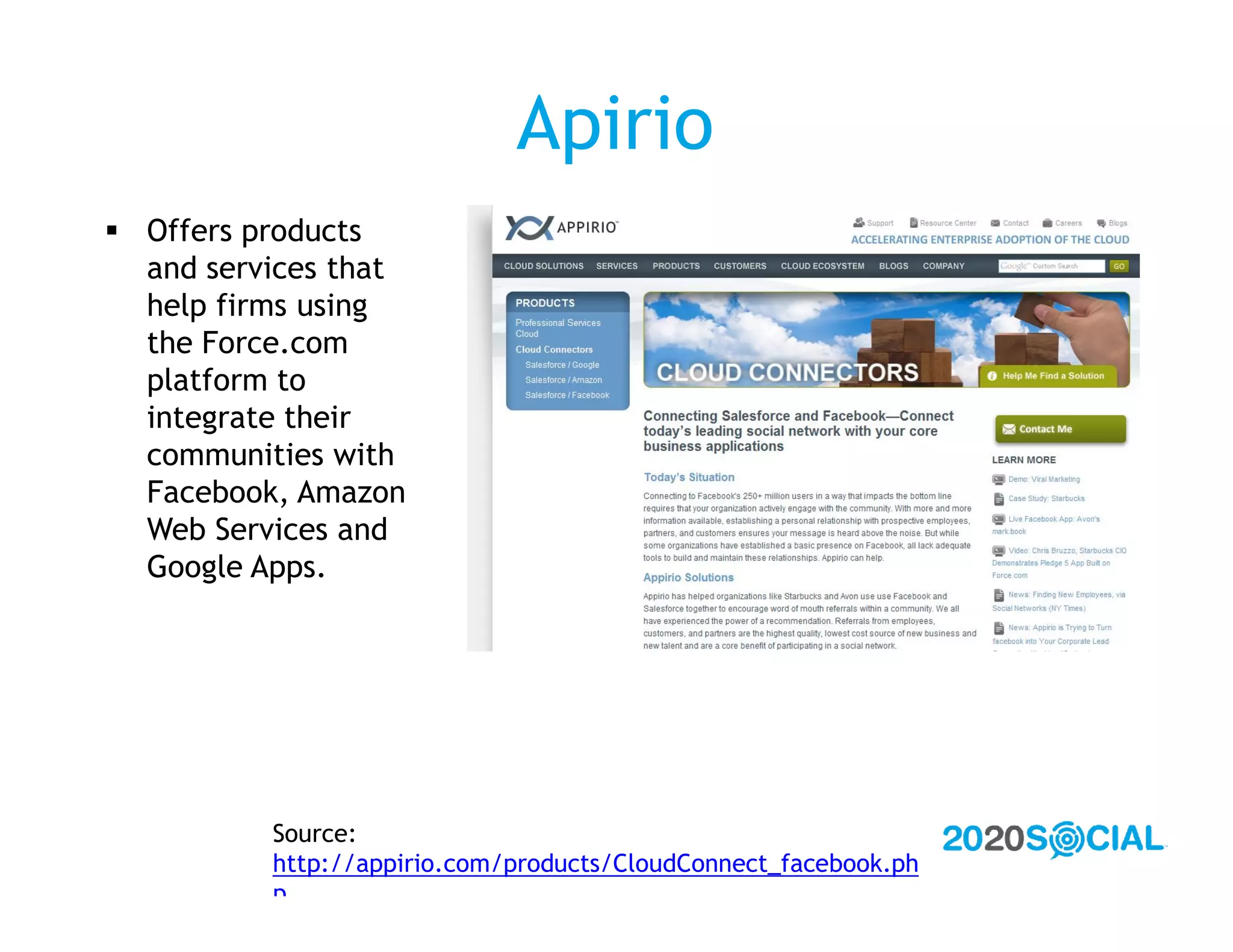 Apirio
 Offers products
  and services that
  help firms using
  the Force.com
  platform to
  integrate their
  communities with
  Facebook, Amazon
  Web Services and
  Google Apps.




          Source:
          http://appirio.com/products/CloudConnect_facebook.ph
          p
 