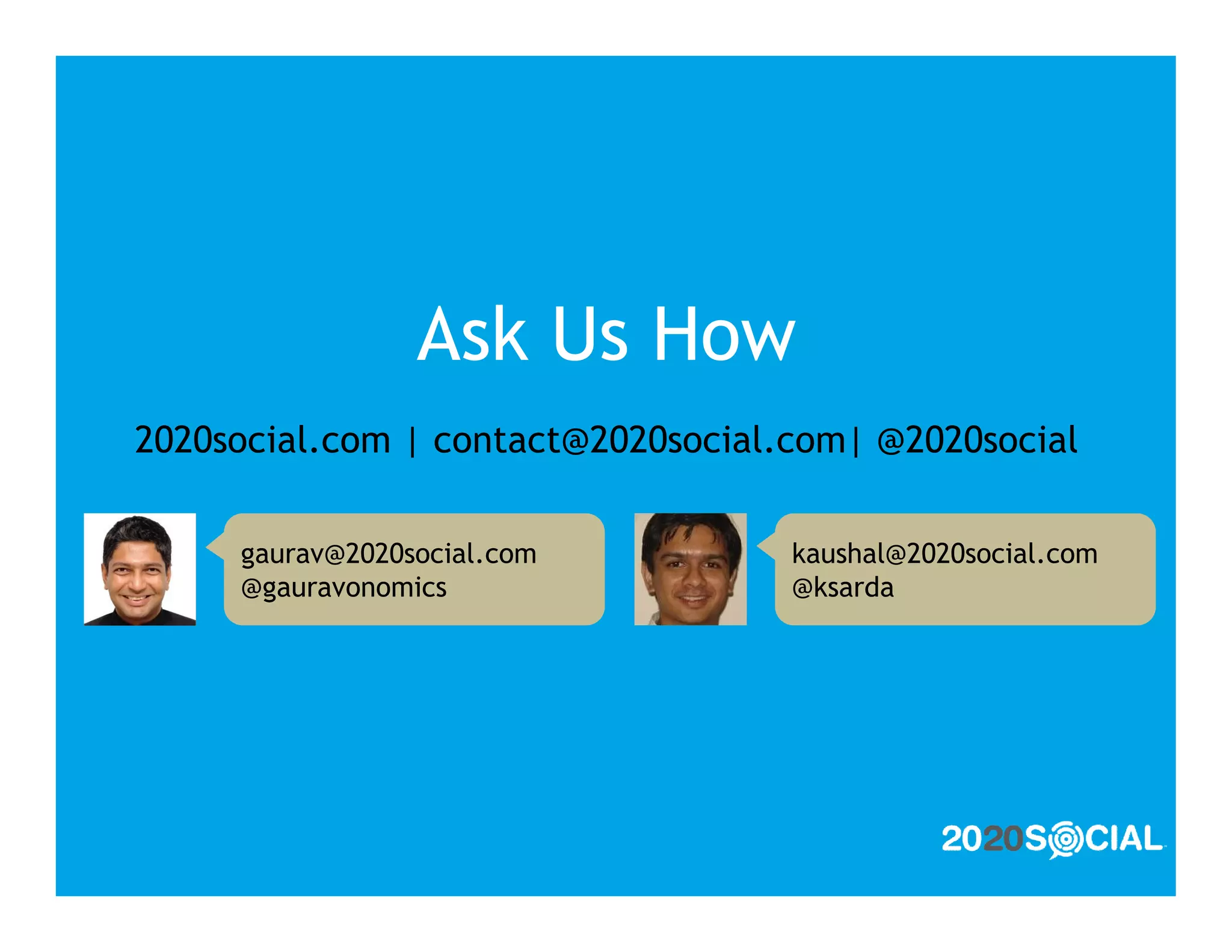 Ask Us How
2020social.com | contact@2020social.com| @2020social

     gaurav@2020social.com          kaushal@2020social.com
     @gauravonomics                 @ksarda
 