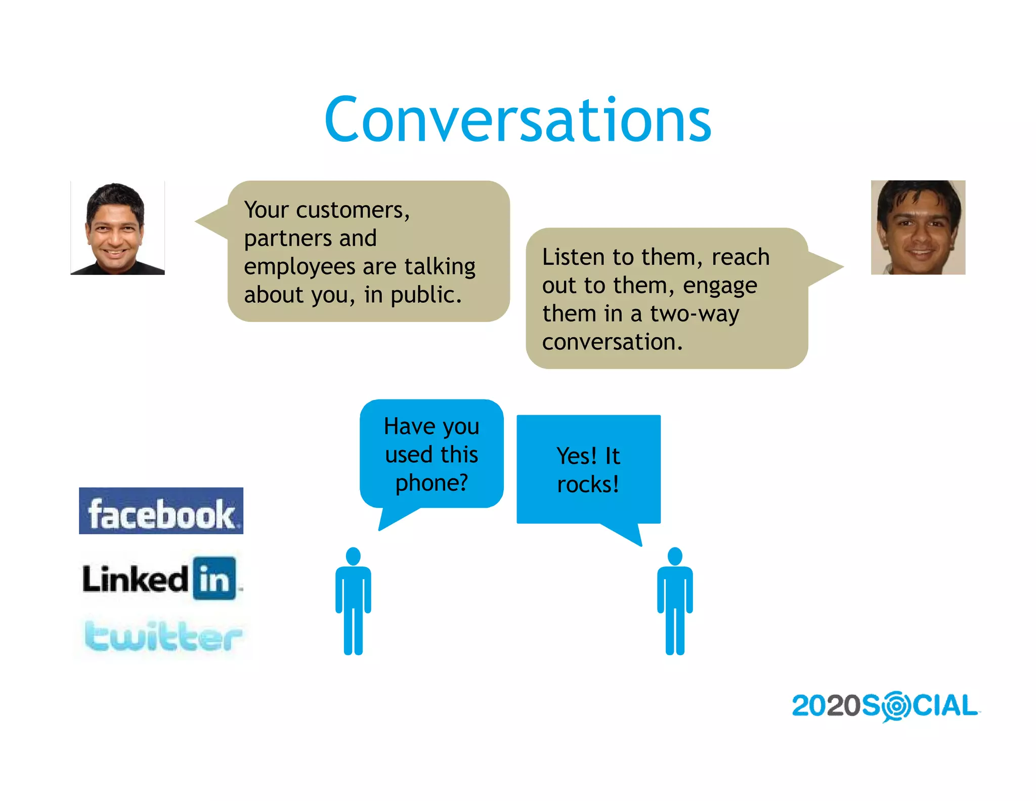 Conversations
Your customers,
partners and
employees are talking   Listen to them, reach
about you, in public.   out to them, engage
                        them in a two-way
                        conversation.


            Have you
            used this    Yes! It
             phone?      rocks!




                             
 