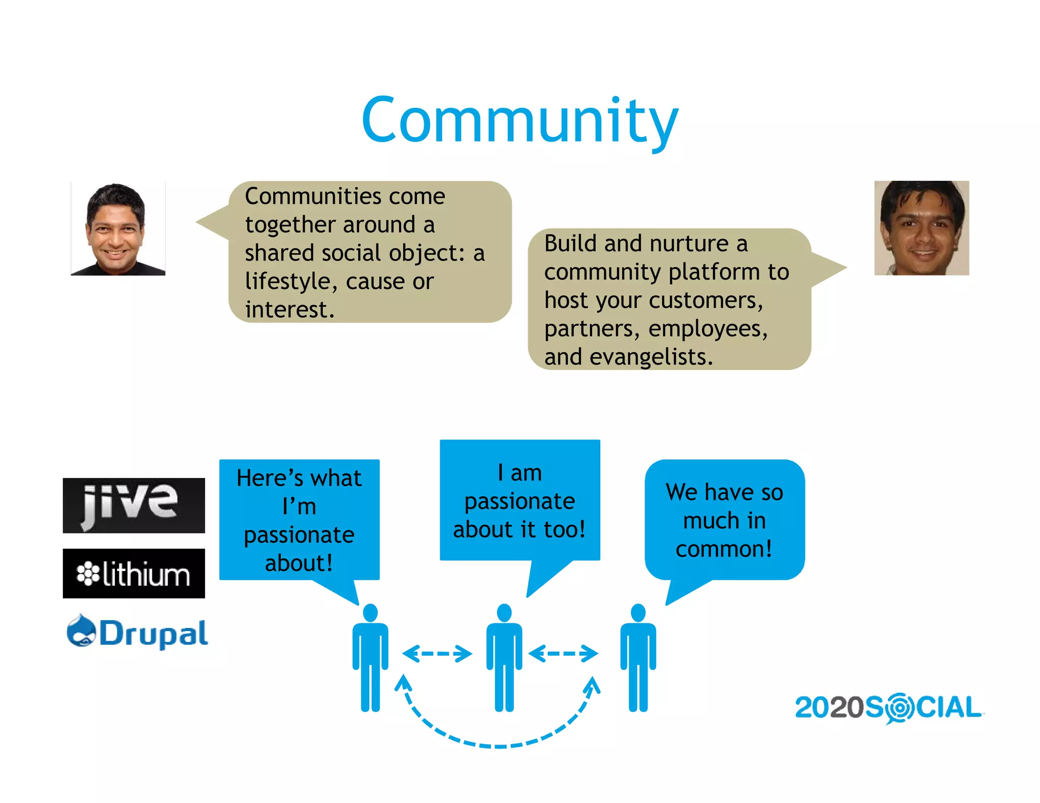 Community
Communities come
together around a
shared social object: a    Build and nurture a
lifestyle, cause or        community platform to
interest.                  host your customers,
                           partners, employees,
                           and evangelists.




Here’s what            I am
                    passionate       We have so
    I’m
                   about it too!       much in
passionate
                                      common!
  about!




     
 