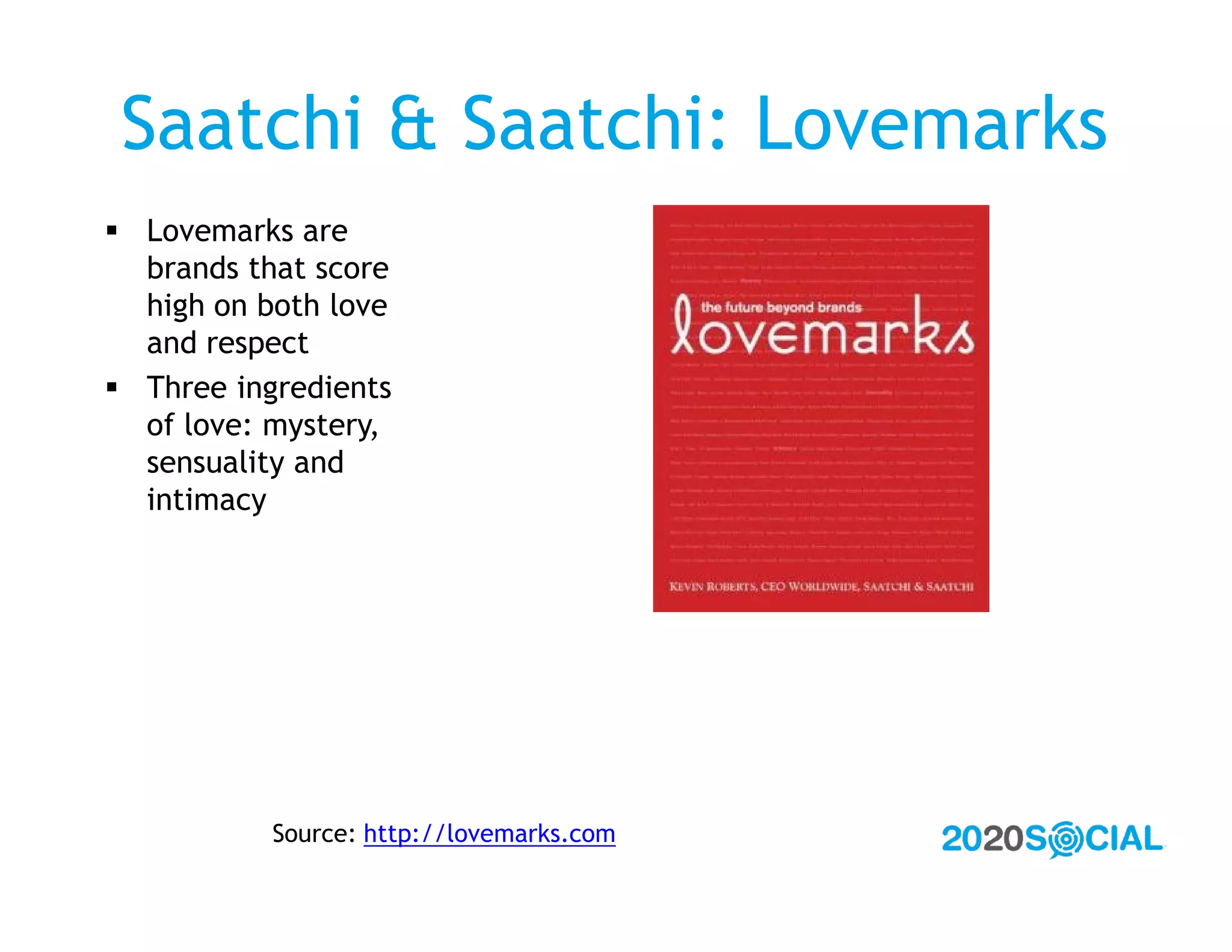 Saatchi & Saatchi: Lovemarks
 Lovemarks are
  brands that score
  high on both love
  and respect
 Three ingredients
  of love: mystery,
  sensuality and
  intimacy




           Source: http://lovemarks.com
 