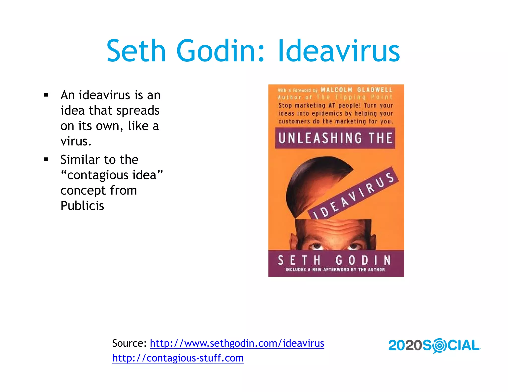 Seth Godin: Ideavirus
 An ideavirus is an
  idea that spreads
  on its own, like a
  virus.
 Similar to the
  “contagious idea”
  concept from
  Publicis




           Source: http://www.sethgodin.com/ideavirus
           http://contagious-stuff.com
 