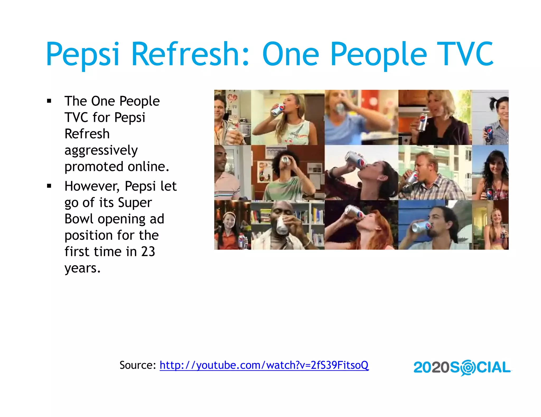 Pepsi Refresh: One People TVC
 The One People
  TVC for Pepsi
  Refresh
  aggressively
  promoted online.
 However, Pepsi let
  go of its Super
  Bowl opening ad
  position for the
  first time in 23
  years.




           Source: http://youtube.com/watch?v=2fS39FitsoQ
 