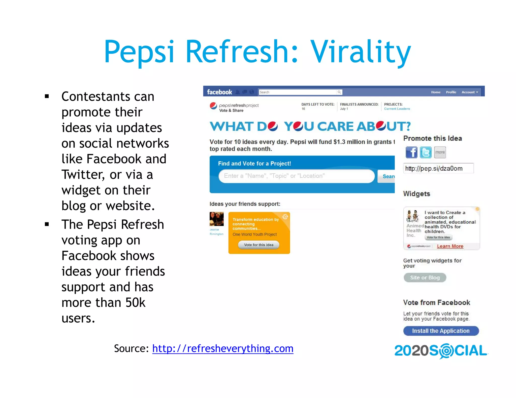 Pepsi Refresh: Virality
 Contestants can
  promote their
  ideas via updates
  on social networks
  like Facebook and
  Twitter, or via a
  widget on their
  blog or website.
 The Pepsi Refresh
  voting app on
  Facebook shows
  ideas your friends
  support and has
  more than 50k
  users.

           Source: http://refresheverything.com
 