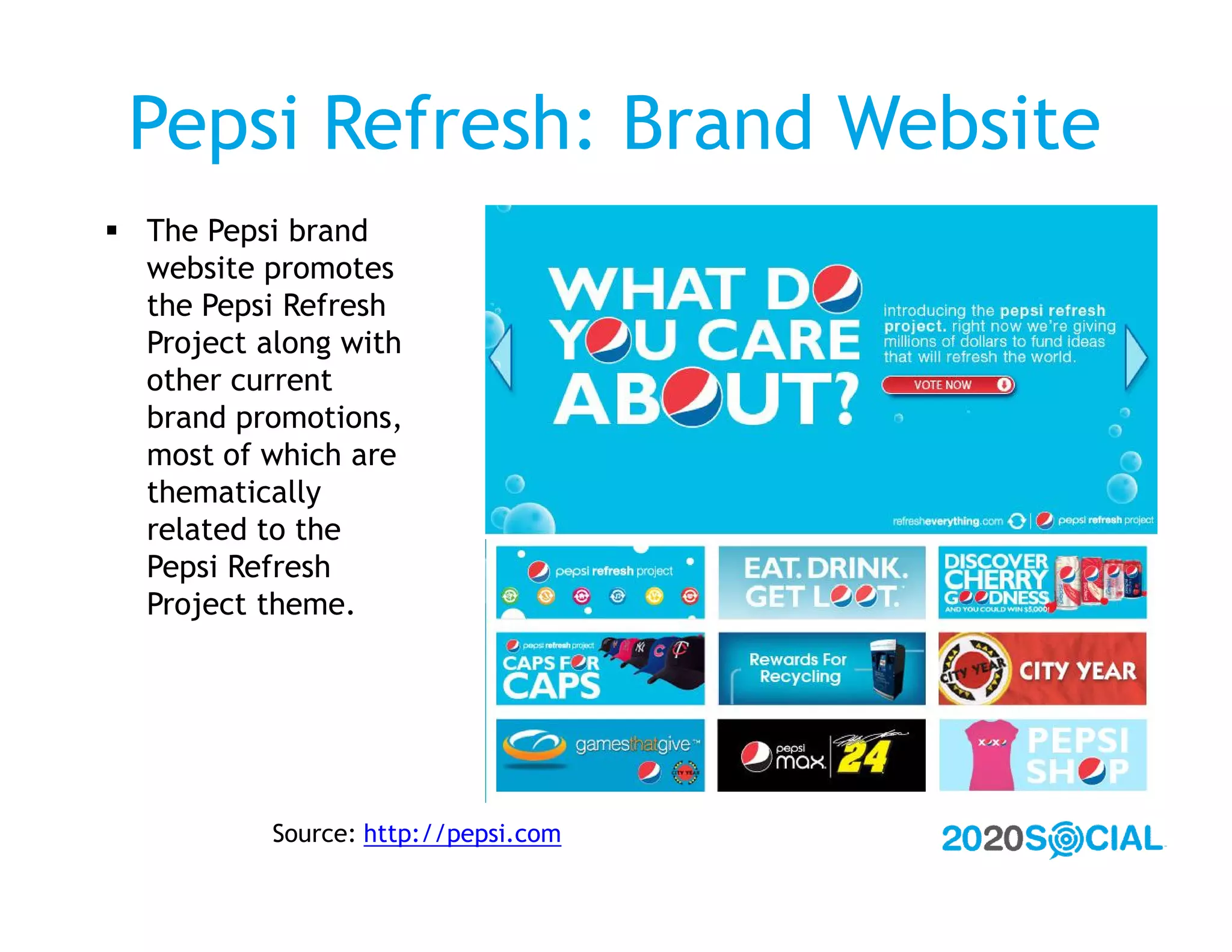 Pepsi Refresh: Brand Website
 The Pepsi brand
  website promotes
  the Pepsi Refresh
  Project along with
  other current
  brand promotions,
  most of which are
  thematically
  related to the
  Pepsi Refresh
  Project theme.




           Source: http://pepsi.com
 