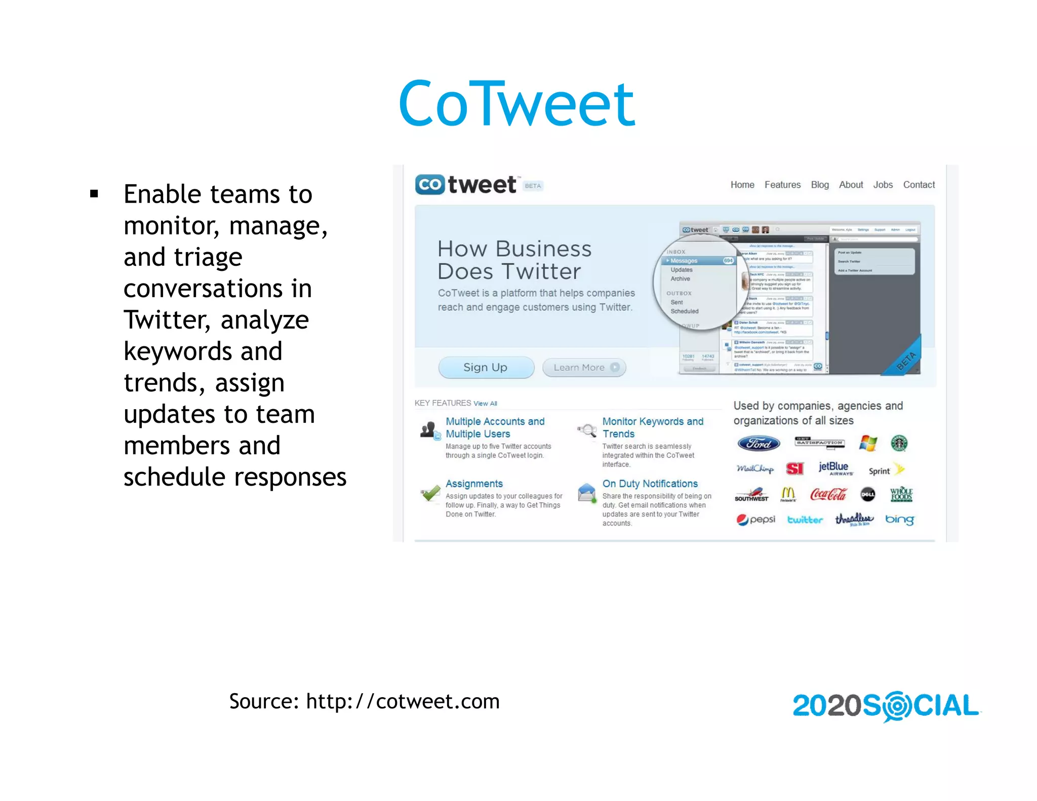 CoTweet
 Enable teams to
  monitor, manage,
  and triage
  conversations in
  Twitter, analyze
  keywords and
  trends, assign
  updates to team
  members and
  schedule responses




          Source: http://cotweet.com
 