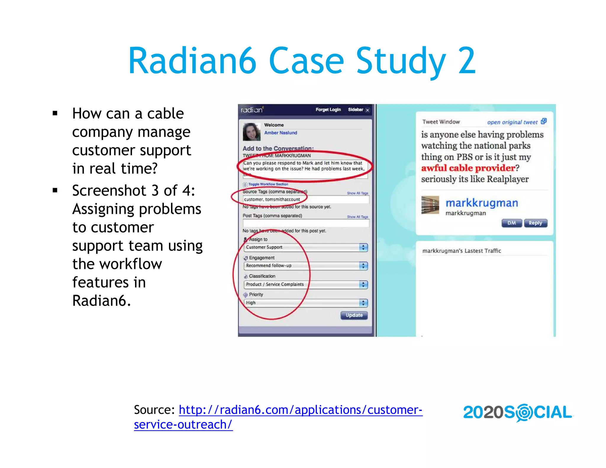 Radian6 Case Study 2
 How can a cable
  company manage
  customer support
  in real time?
 Screenshot 3 of 4:
  Assigning problems
  to customer
  support team using
  the workflow
  features in
  Radian6.




          Source: http://radian6.com/applications/customer-
          service-outreach/
 