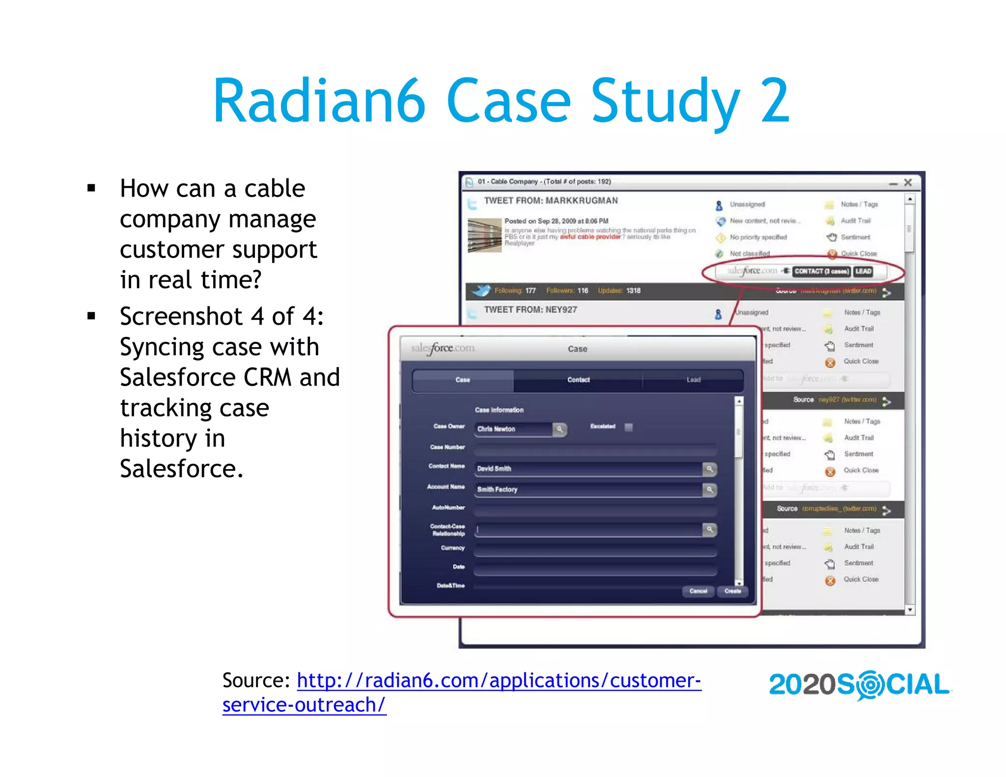 Radian6 Case Study 2
 How can a cable
  company manage
  customer support
  in real time?
 Screenshot 4 of 4:
  Syncing case with
  Salesforce CRM and
  tracking case
  history in
  Salesforce.




          Source: http://radian6.com/applications/customer-
          service-outreach/
 