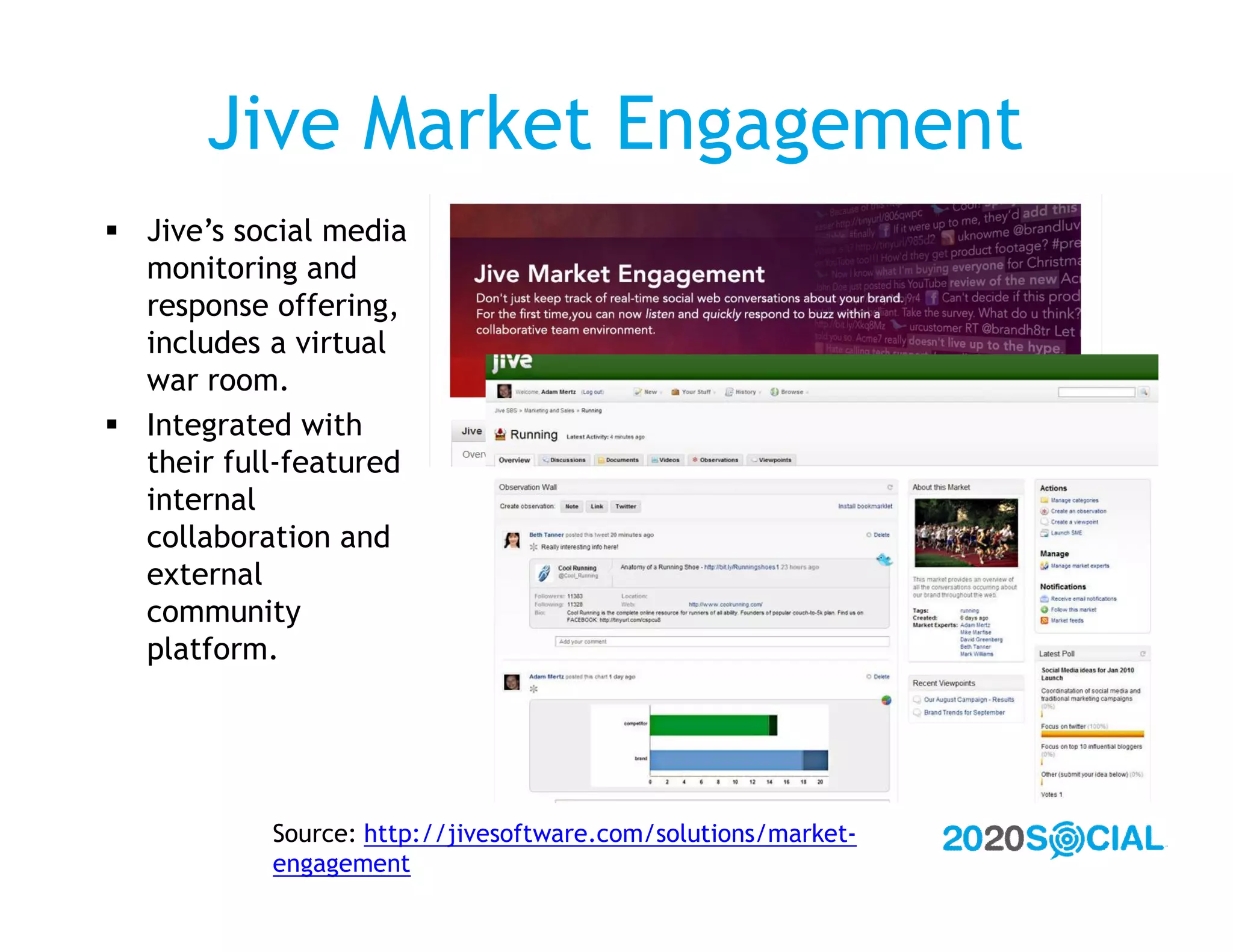 Jive Market Engagement
 Jive’s social media
  monitoring and
  response offering,
  includes a virtual
  war room.
 Integrated with
  their full-featured
  internal
  collaboration and
  external
  community
  platform.




           Source: http://jivesoftware.com/solutions/market-
           engagement
 