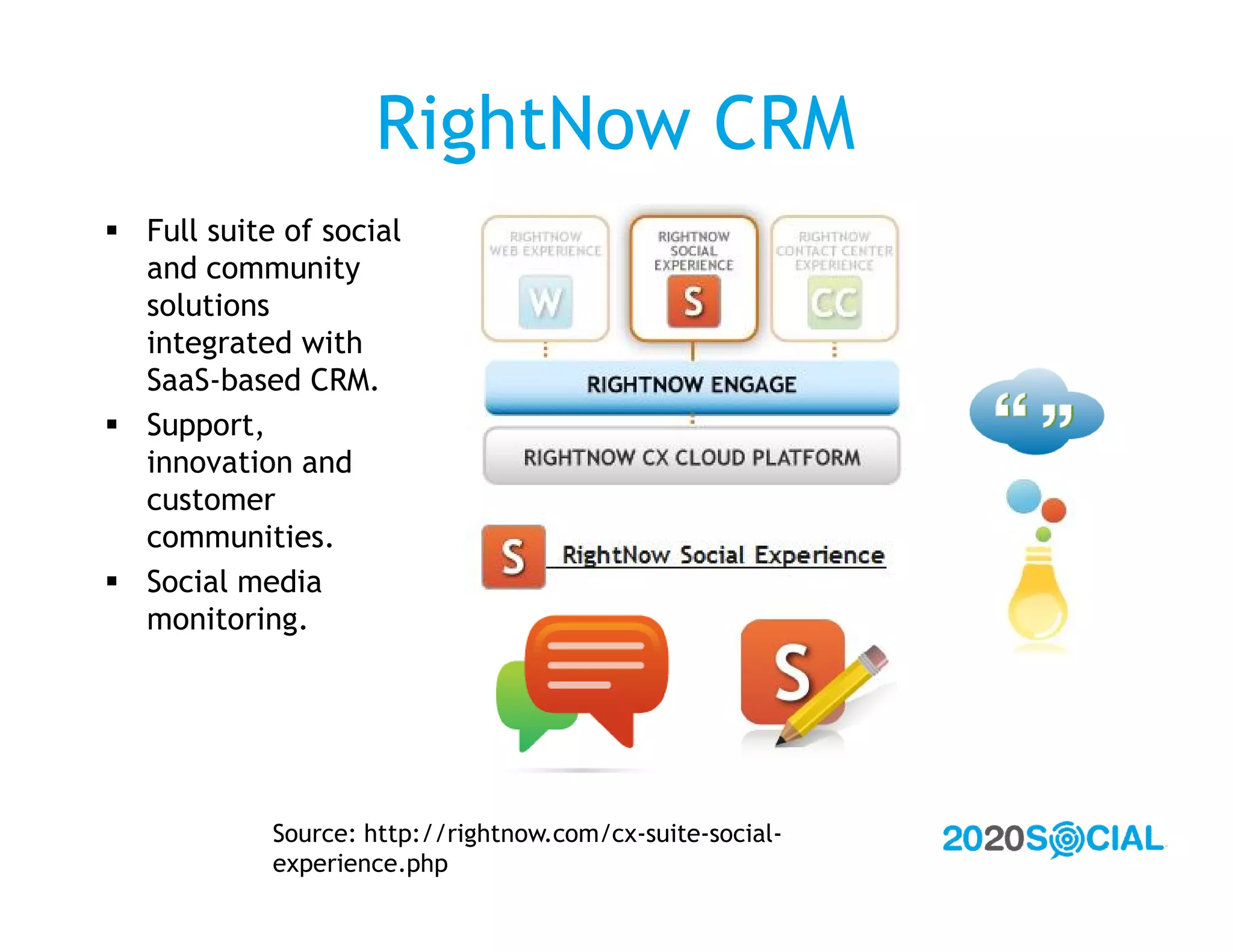 RightNow CRM
 Full suite of social
  and community
  solutions
  integrated with
  SaaS-based CRM.
 Support,
  innovation and
  customer
  communities.
 Social media
  monitoring.




            Source: http://rightnow.com/cx-suite-social-
            experience.php
 