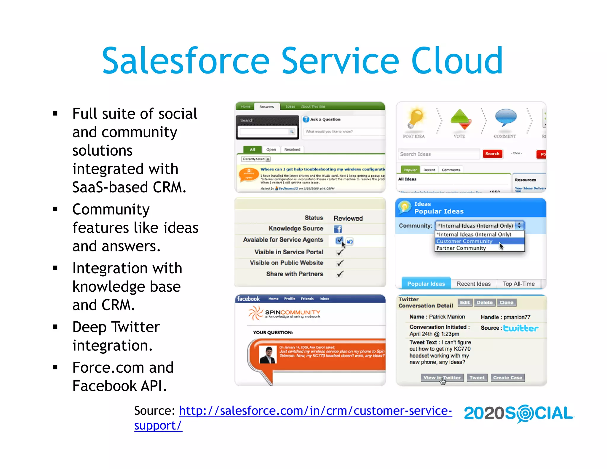 Salesforce Service Cloud
 Full suite of social
  and community
  solutions
  integrated with
  SaaS-based CRM.
 Community
  features like ideas
  and answers.
 Integration with
  knowledge base
  and CRM.
 Deep Twitter
  integration.
 Force.com and
  Facebook API.
            Source: http://salesforce.com/in/crm/customer-service-
            support/
 