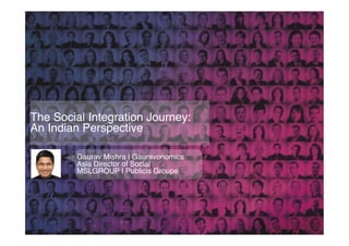 The Social Integration Journey:  
An Indian Perspective"

         Gaurav Mishra | Gauravonomics"
         Asia Director of Social "
         MSLGROUP | Publicis Groupe"
 