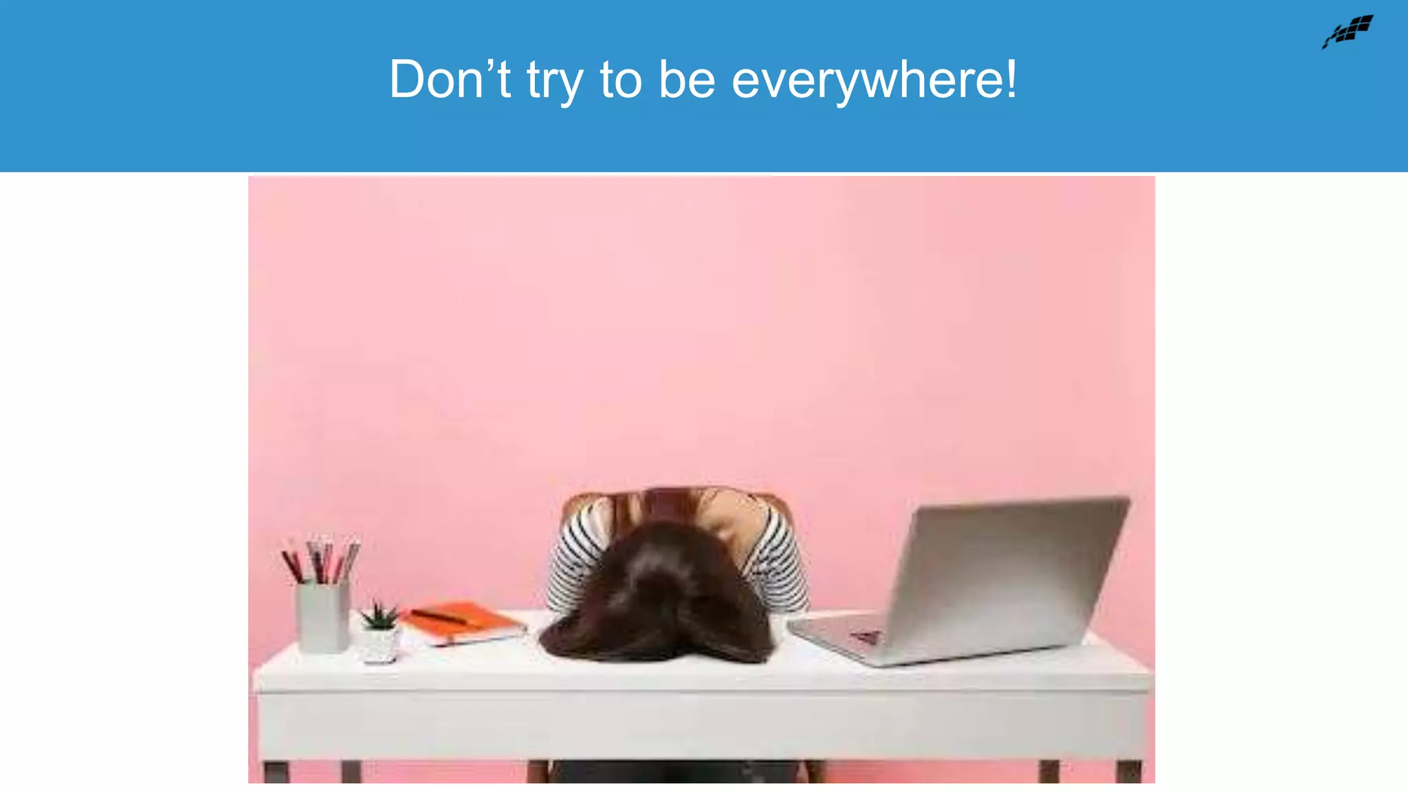 Don’t try to be everywhere!
 