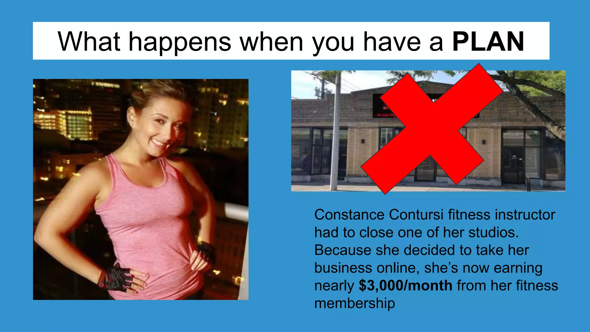 Constance Contursi fitness instructor
had to close one of her studios.
Because she decided to take her
business online, she’s now earning
nearly $3,000/month from her fitness
membership
What happens when you have a PLAN
 
