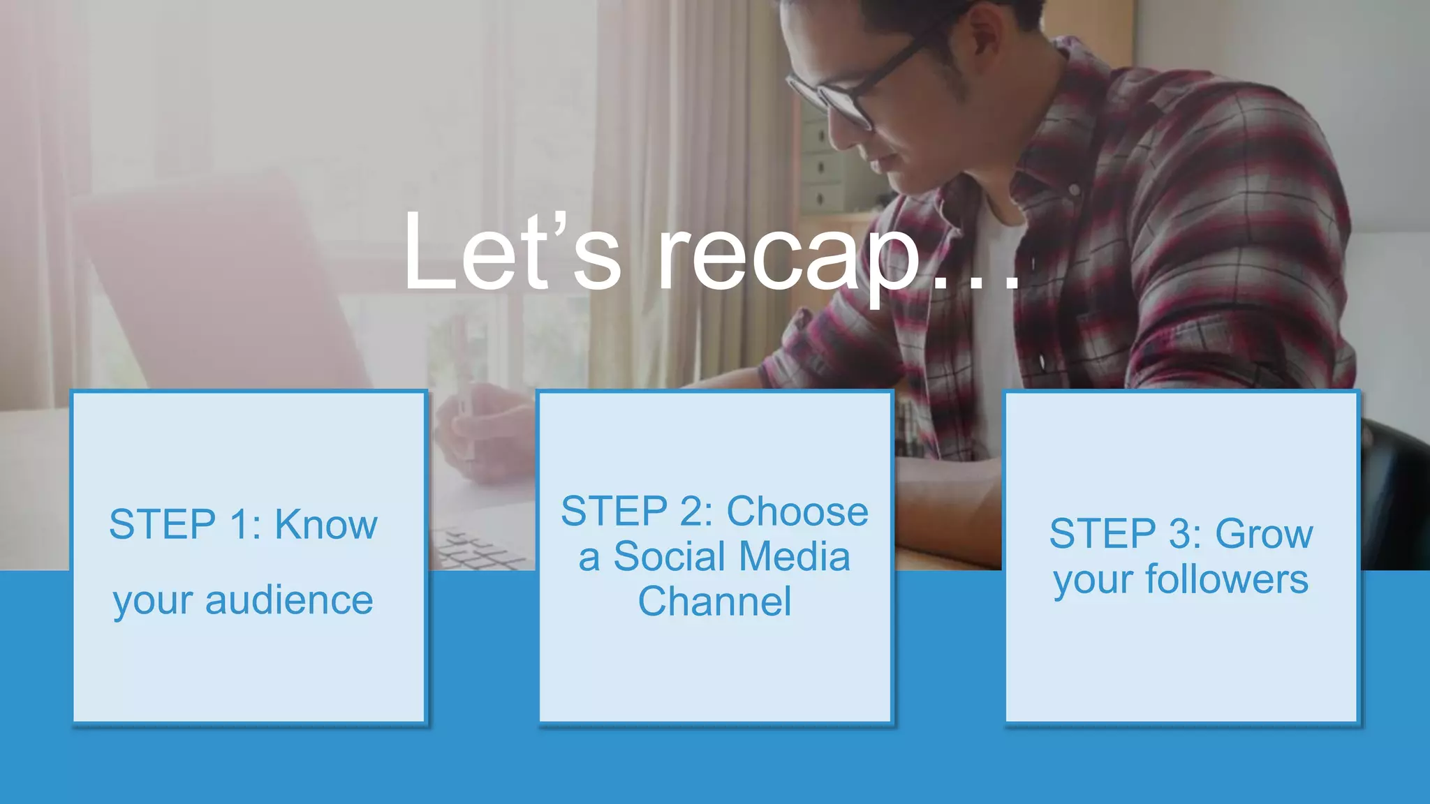 STEP 2: Choose
a Social Media
Channel
STEP 1: Know
your audience
STEP 3: Grow
your followers
Let’s recap…
 