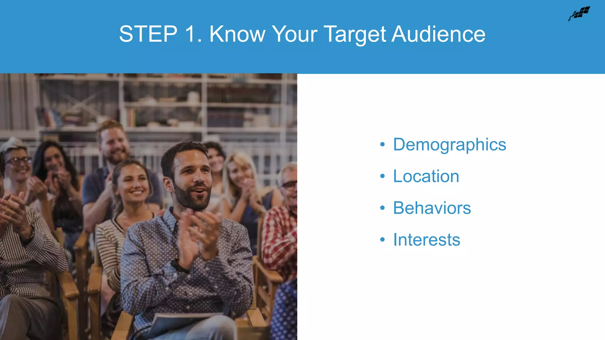 STEP 1. Know Your Target Audience
• Demographics
• Location
• Behaviors
• Interests
 