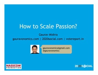 How to Scale Passion?
                 Gaurav Mishra
gauravonomics.com | 2020social.com | votereport.in


                     gauravonomics@gmail.com
                     @gauravonomics
 