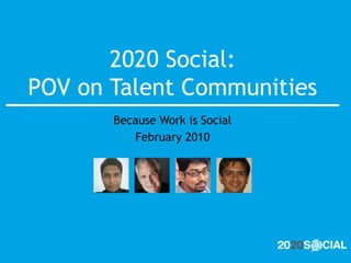 2020 Social: POV on Talent Communities Because Work is Social February 2010 