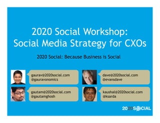 2020 Social Workshop:
Social Media Strategy for CXOs
      2020 Social: Because Business is Social


   gaurav@2020social.com            dave@2020social.com
   @gauravonomics                   @evansdave


   gautam@2020social.com            kaushal@2020social.com
   @gautamghosh                     @ksarda
 