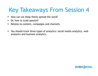Key Takeaways From Session 4
 How can we (help them) spread the word?
 Or, how to scale passion?
 Relates to content, c...