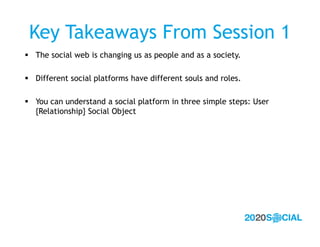 Key Takeaways From Session 1
 The social web is changing us as people and as a society.

 Different social platforms hav...