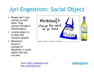 Jyri Engestrom: Social Object
 People don’t just
  connect to each
  other. They
  connect through a
  shared object.
 A...
