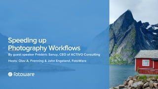 Speeding up
Photography Workflows
By guest speaker Frédéric Sanuy, CEO of ACTIVO Consulting
Hosts: Olav A. Frenning & John Engeland, FotoWare
 