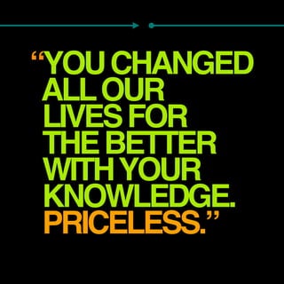 “YOUCHANGED
ALLOUR 
LIVESFOR 
THEBETTER
WITHYOUR
KNOWLEDGE.
PRICELESS.”
 