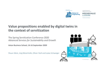 Value propositions enabled by digital twins in
the context of servitization
The Spring Servitization Conference 2020
Advanced Services for Sustainability and Growth
Aston Business School, 14-16 September 2020
Shaun West, Jürg Meierhofer, Oliver Stoll and Lukas Schweiger
 