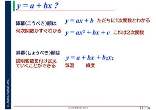 2020年度春学期　統計学
A.Asano,KansaiUniv.
/ 39
y = a + bx ?
11
y = ax + b
y = a + bx + b2x2
y = ax2 + bx + c
 