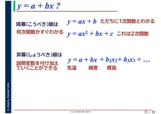 2020年度春学期　統計学
A.Asano,KansaiUniv.
/ 39
y = a + bx ?
11
y = ax + b
y = a + bx + b2x2+ b3x3 + …
y = ax2 + bx + c
 