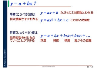 2020年度春学期　統計学
A.Asano,KansaiUniv.
/ 39
y = a + bx ?
11
y = ax + b
y = a + bx + b2x2+ b3x3 + …
y = ax2 + bx + c
 