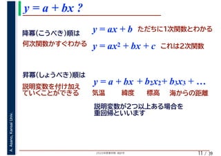 2020年度春学期　統計学
A.Asano,KansaiUniv.
/ 39
y = a + bx ?
11
y = ax + b
y = a + bx + b2x2+ b3x3 + …
y = ax2 + bx + c
 