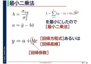 2020年度春学期　統計学
A.Asano,KansaiUniv.
/ 3919
b =
σxy
σ2
x
a = ¯y − b¯x
L =
n
i=1
{yi − (a + bxi)}2
　 　
y = a + bx
 