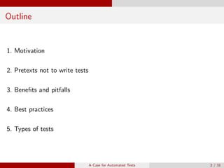 Outline
1. Motivation
2. Pretexts not to write tests
3. Beneﬁts and pitfalls
4. Best practices
5. Types of tests
A Case for Automated Tests 2 / 31
 